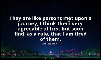 They are like persons met upon a journey; I think them very agreeable at first b — Samuel Butler