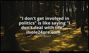 "I don't get involved in politics" is like saying "I don't deal with life". , il — Jules Renard