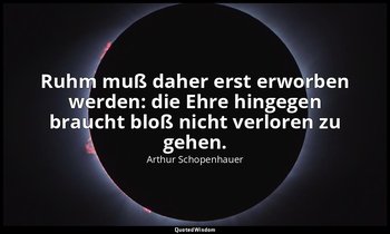 Ruhm muß daher erst erworben werden: die Ehre hingegen braucht bloß nicht verlor — Arthur Schopenhauer