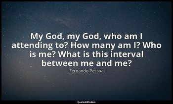 My God, my God, who am I attending to? How many am I? Who is me? What is this in — Fernando Pessoa