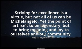Striving for excellence is a virtue, but not all of us can be Michelangelo. Yet  — Meg Marie Johnson