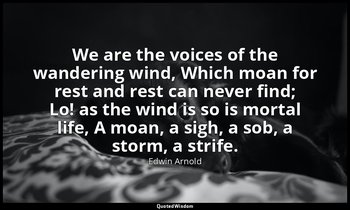 We are the voices of the wandering wind, Which moan for rest and rest can never  — Edwin Arnold