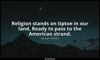 Religion stands on tiptoe in our land, Ready to pass to the American strand. — George Herbert