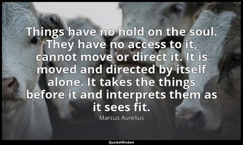 Things have no hold on the soul. They have no access to it, cannot move or direc — Marcus Aurelius