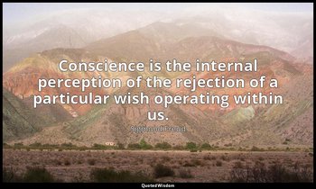 Conscience is the internal perception of the rejection of a particular wish oper — Sigmund Freud