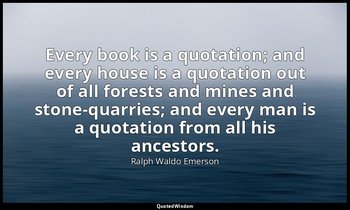 Every book is a quotation; and every house is a quotation out of all forests and — Ralph Waldo Emerson