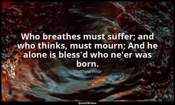 Who breathes must suffer; and who thinks, must mourn; And he alone is bless'd wh — Matthew Prior