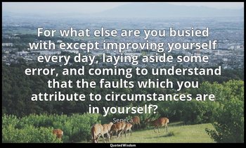 For what else are you busied with except improving yourself every day, laying as — Seneca
