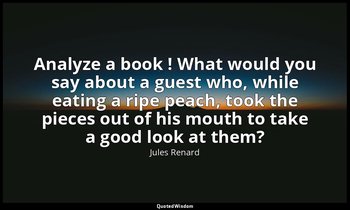 Analyze a book ! What would you say about a guest who, while eating a ripe peach — Jules Renard