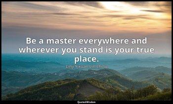 Be a master everywhere and wherever you stand is your true place. — Linji Yixuan Lin-chi lu