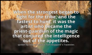 When the strongest began to fight for the tribe, and the fastest to hunt, it was — spoken by Tristan Tzara in Tom Stoppard 's Travesties