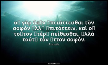 οὐ γὰρ δεῖν ἐπιτάττεσθαι τὸν σοφὸν ἀλλ᾽ ἐπιτάττειν, καὶ οὐ τοῦτον ἑτέρῳ πείθεσθα — Aristotle