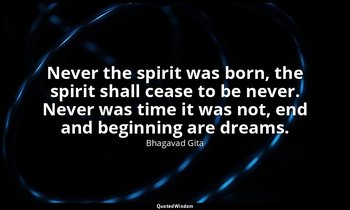 Never the spirit was born, the spirit shall cease to be never. Never was time it — Bhagavad Gita