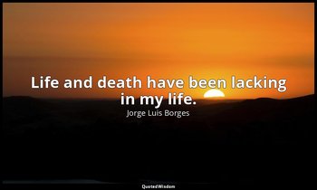 Life and death have been lacking in my life. — Jorge Luis Borges