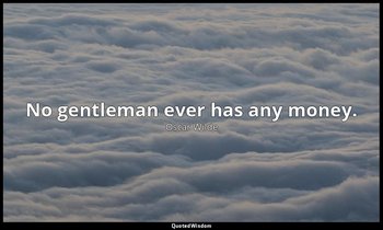 No gentleman ever has any money. — Oscar Wilde