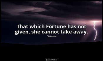 That which Fortune has not given, she cannot take away. — Seneca