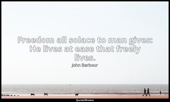 Freedom all solace to man gives: He lives at ease that freely lives. — John Barbour