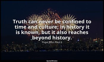 Truth can never be confined to time and culture; in history it is known, but it  — Pope John Paul II