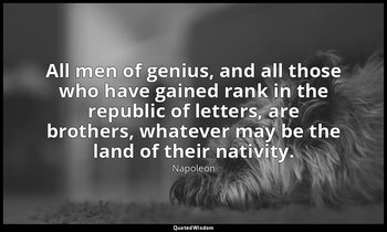 All men of genius, and all those who have gained rank in the republic of letters — Napoleon