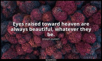 Eyes raised toward heaven are always beautiful, whatever they be. — Joseph Joubert