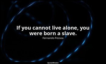 If you cannot live alone, you were born a slave. — Fernando Pessoa