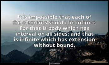 It is impossible that each of the elements should be infinite. For that is body  — Aristotle