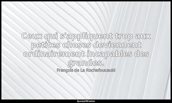 Ceux qui s'appliquent trop aux petites choses deviennent ordinairement incapable — François de La Rochefoucauld