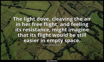 The light dove, cleaving the air in her free flight, and feeling its resistance, — Immanuel Kant