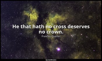 He that hath no cross deserves no crown. — Frances Quarles