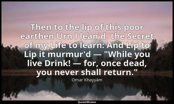 Then to the lip of this poor earthen Urn I lean'd, the Secret of my Life to lear — Omar Khayyám