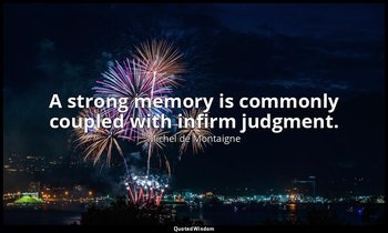 A strong memory is commonly coupled with infirm judgment. — Michel de Montaigne