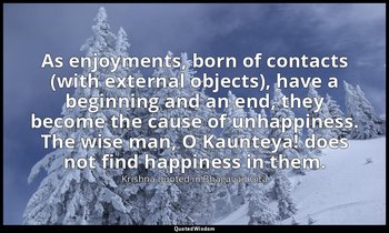 As enjoyments, born of contacts (with external objects), have a beginning and an — Krishna quoted in Bhagavad Gita