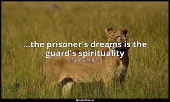...the prisoner's dreams is the guard's spirituality — Jean-Paul Sartre