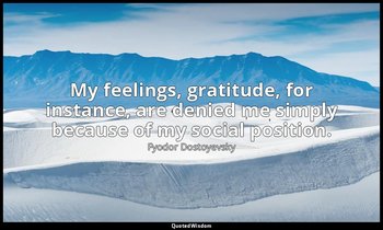 My feelings, gratitude, for instance, are denied me simply because of my social  — Fyodor Dostoyevsky