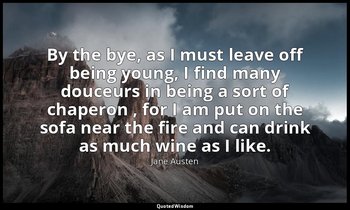 By the bye, as I must leave off being young, I find many douceurs in being a sor — Jane Austen