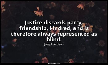Justice discards party, friendship, kindred, and is therefore always represented — Joseph Addison