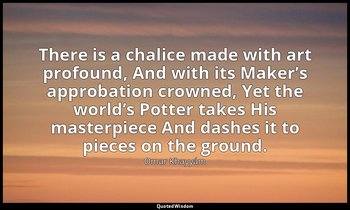 There is a chalice made with art profound, And with its Maker’s approbation crow — Omar Khayyám