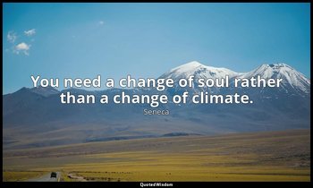 You need a change of soul rather than a change of climate. — Seneca