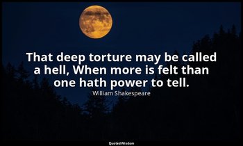 That deep torture may be called a hell, When more is felt than one hath power to — William Shakespeare