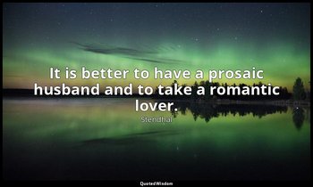 It is better to have a prosaic husband and to take a romantic lover. — Stendhal