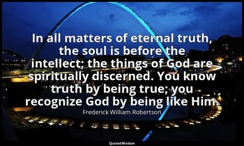 In all matters of eternal truth, the soul is before the intellect; the things of — Frederick William Robertson