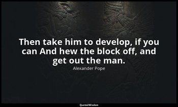 Then take him to develop, if you can And hew the block off, and get out the man. — Alexander Pope