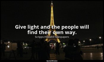 Give light and the people will find their own way. — Scripps-Howard newspapers