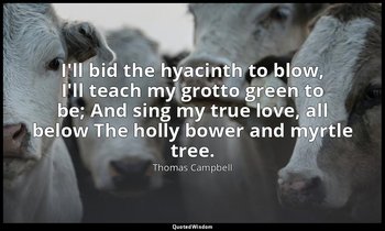 I'll bid the hyacinth to blow, I'll teach my grotto green to be; And sing my tru — Thomas Campbell