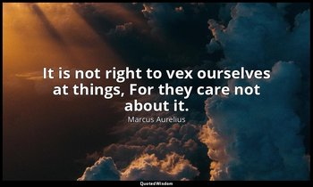 It is not right to vex ourselves at things, For they care not about it. — Marcus Aurelius