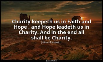 Charity keepeth us in Faith and Hope , and Hope leadeth us in Charity. And in th — Julian of Norwich