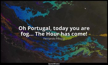 Oh Portugal, today you are fog... The Hour has come! — Fernando Pessoa