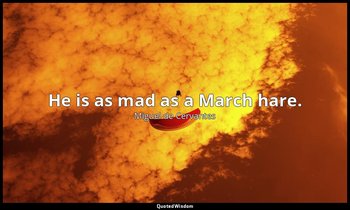 He is as mad as a March hare. — Miguel de Cervantes