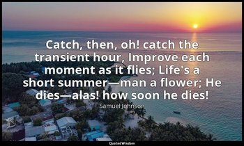 Catch, then, oh! catch the transient hour, Improve each moment as it flies; Life — Samuel Johnson