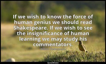 If we wish to know the force of human genius we should read Shakespeare. If we w — William Shakespeare